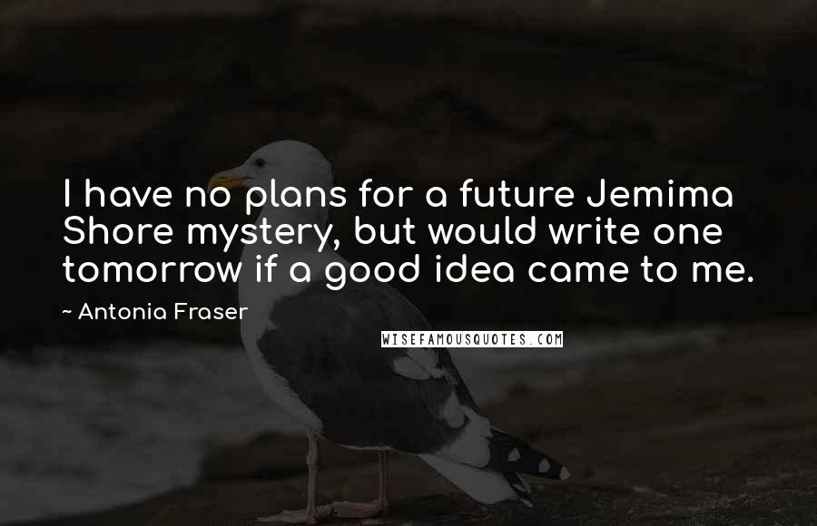 Antonia Fraser quotes: I have no plans for a future Jemima Shore mystery, but would write one tomorrow if a good idea came to me. Antonia Fraser quotes: I have no plans for a future Jemima Shore mystery, but would write one tomorrow if a good idea came to me.