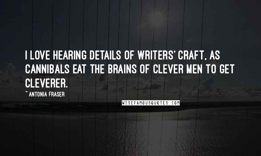 Antonia Fraser quotes: I love hearing details of writers' craft, as cannibals eat the brains of clever men to get cleverer. Antonia Fraser quotes: I love hearing details of writers' craft, as cannibals eat the brains of clever men to get cleverer.