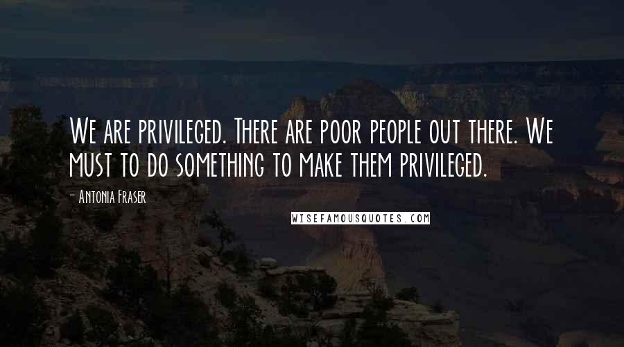 Antonia Fraser quotes: We are privileged. There are poor people out there. We must to do something to make them privileged. Antonia Fraser quotes: We are privileged. There are poor people out there. We must to do something to make them privileged.