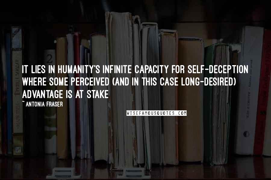Antonia Fraser quotes: It lies in humanity's infinite capacity for self-deception where some perceived (and in this case long-desired) advantage is at stake Antonia Fraser quotes: It lies in humanity's infinite capacity for self-deception where some perceived (and in this case long-desired) advantage is at stake
