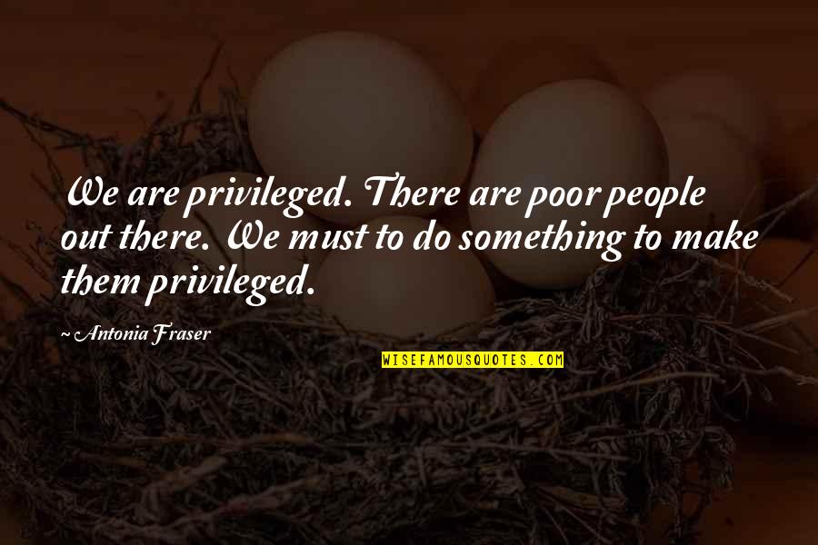Antonia Fraser Quotes By Antonia Fraser: We are privileged. There are poor people out