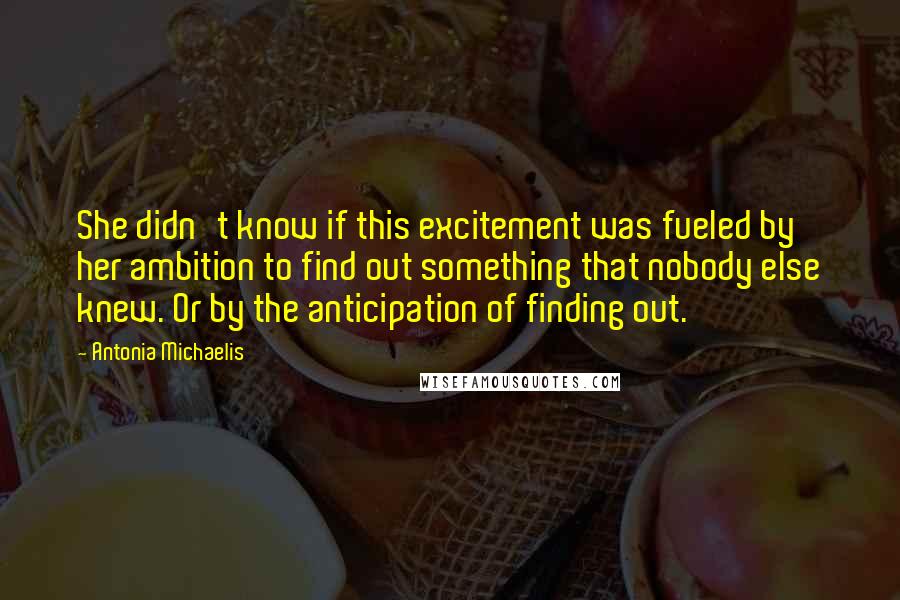 Antonia Michaelis quotes: She didn't know if this excitement was fueled by her ambition to find out something that nobody else knew. Or by the anticipation of finding out.