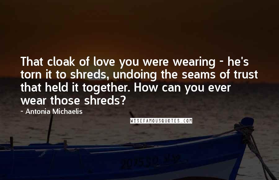 Antonia Michaelis quotes: That cloak of love you were wearing - he's torn it to shreds, undoing the seams of trust that held it together. How can you ever wear those shreds?