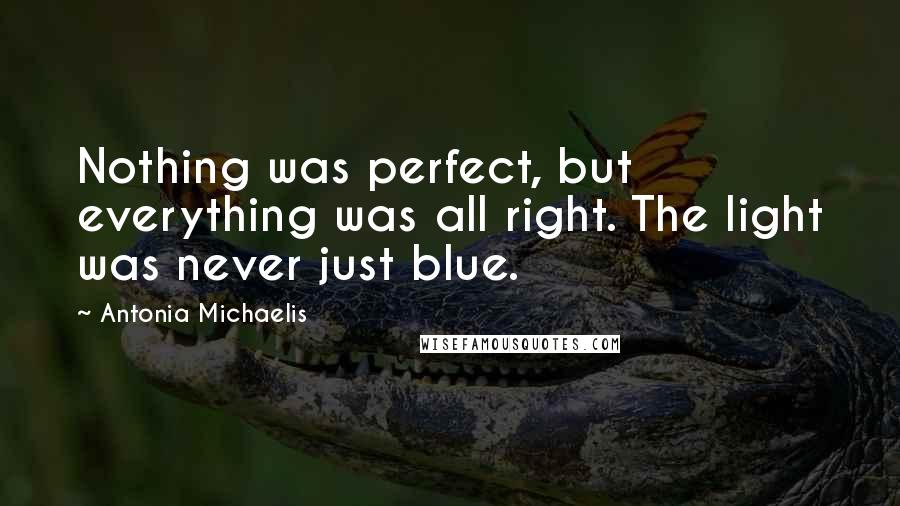 Antonia Michaelis quotes: Nothing was perfect, but everything was all right. The light was never just blue.