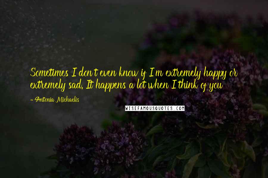 Antonia Michaelis quotes: Sometimes I don't even know if I'm extremely happy or extremely sad. It happens a lot when I think of you