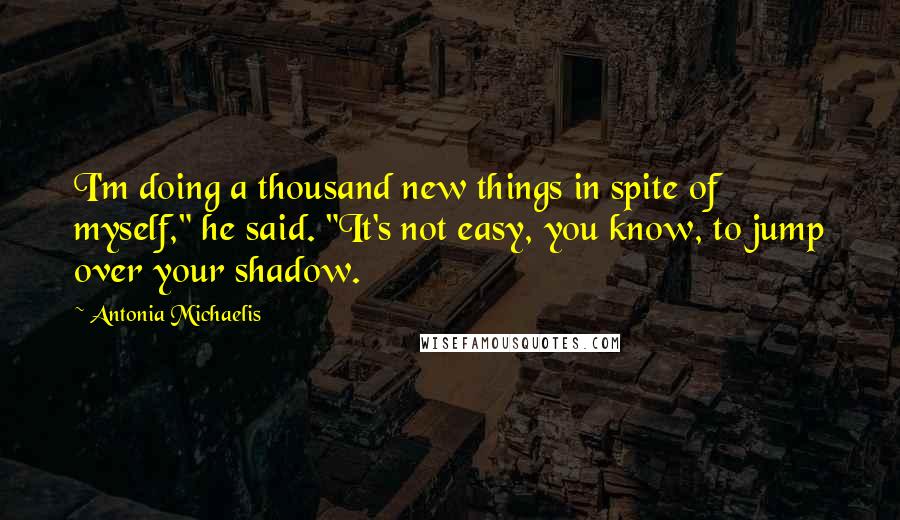 Antonia Michaelis quotes: I'm doing a thousand new things in spite of myself," he said. "It's not easy, you know, to jump over your shadow.