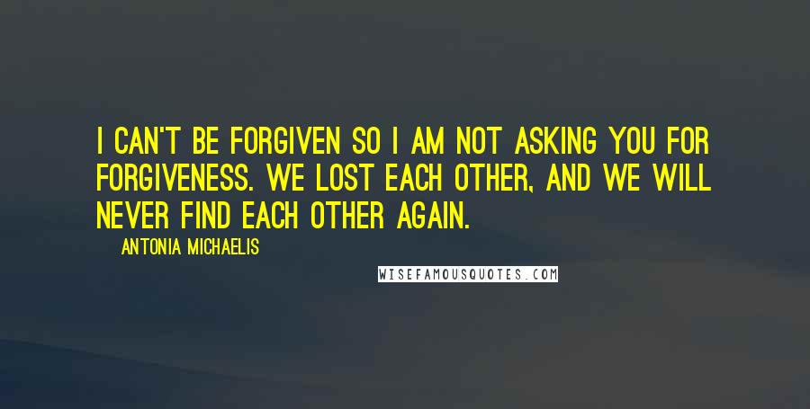 Antonia Michaelis quotes: I can't be forgiven so I am not asking you for forgiveness. We lost each other, and we will never find each other again.