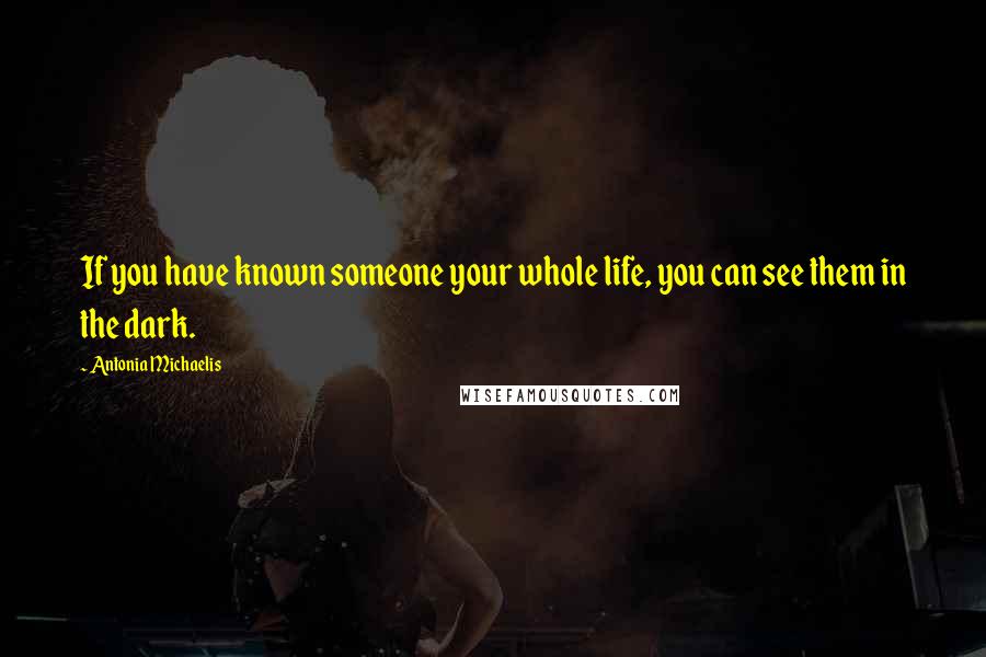 Antonia Michaelis quotes: If you have known someone your whole life, you can see them in the dark.