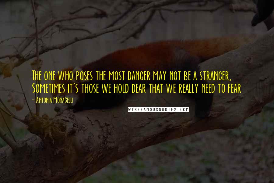 Antonia Monacelli quotes: The one who poses the most danger may not be a stranger, Sometimes it's those we hold dear that we really need to fear Antonia Monacelli quotes: The one who poses the most danger may not be a stranger, Sometimes it's those we hold dear that we really need to fear