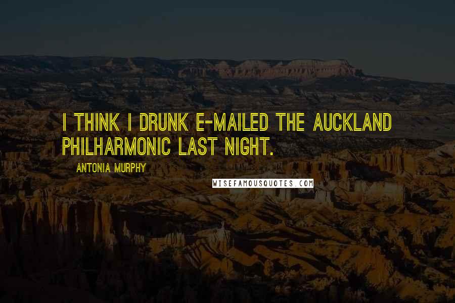 Antonia Murphy quotes: I think I drunk e-mailed the Auckland Philharmonic last night.