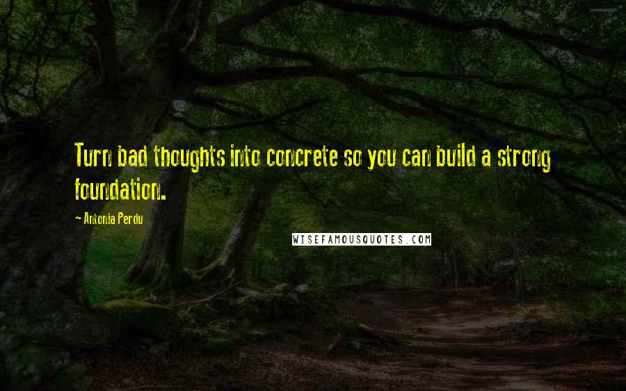 Antonia Perdu quotes: Turn bad thoughts into concrete so you can build a strong foundation.