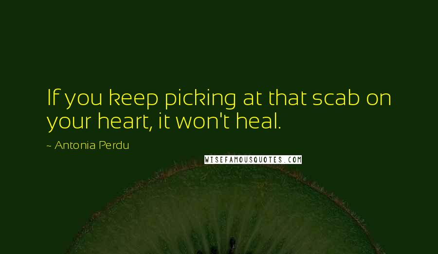 Antonia Perdu quotes: If you keep picking at that scab on your heart, it won't heal.