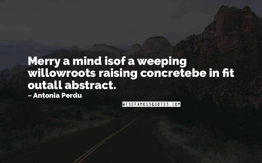 Antonia Perdu quotes: Merry a mind isof a weeping willowroots raising concretebe in fit outall abstract.