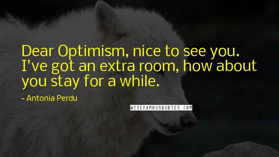 Antonia Perdu quotes: Dear Optimism, nice to see you. I've got an extra room, how about you stay for a while.