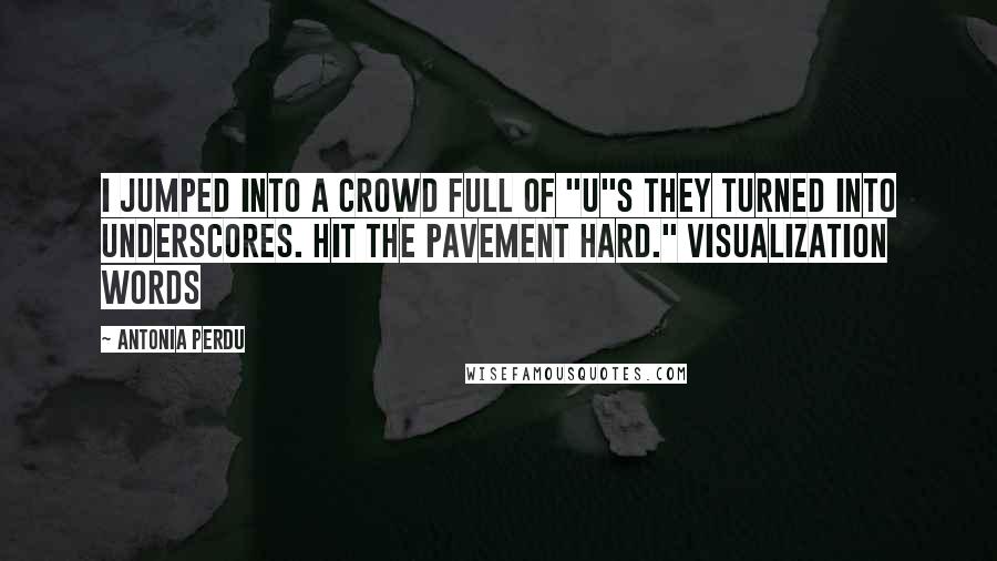 Antonia Perdu quotes: I jumped into a crowd full of "u"s they turned into underscores. Hit the pavement hard." visualization words Antonia Perdu quotes: I jumped into a crowd full of "u"s they turned into underscores. Hit the pavement hard." visualization words