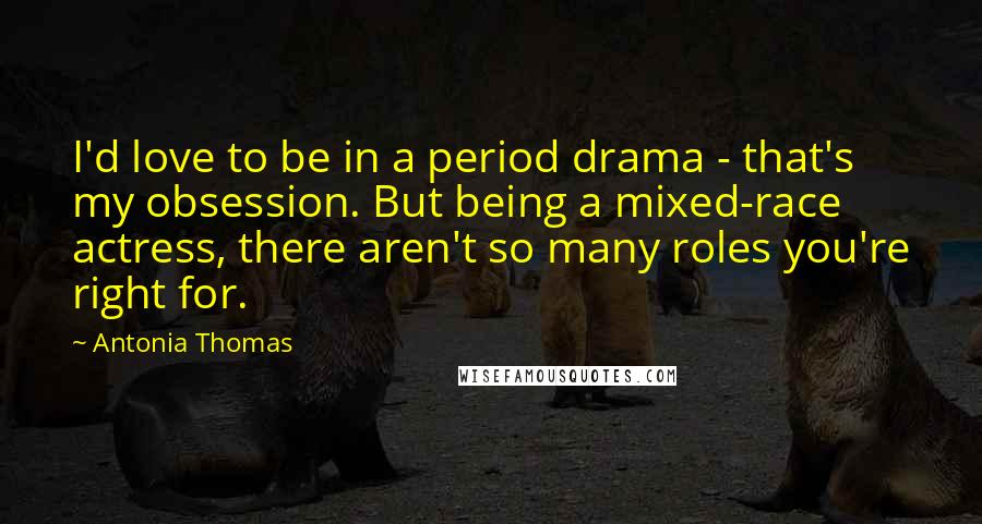 Antonia Thomas quotes: I'd love to be in a period drama - that's my obsession. But being a mixed-race actress, there aren't so many roles you're right for.