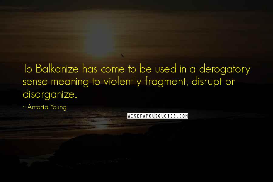 Antonia Young quotes: To Balkanize has come to be used in a derogatory sense meaning to violently fragment, disrupt or disorganize..