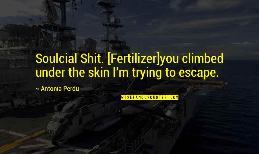 Antonia's Quotes By Antonia Perdu: Soulcial Shit. [Fertilizer]you climbed under the skin I'm