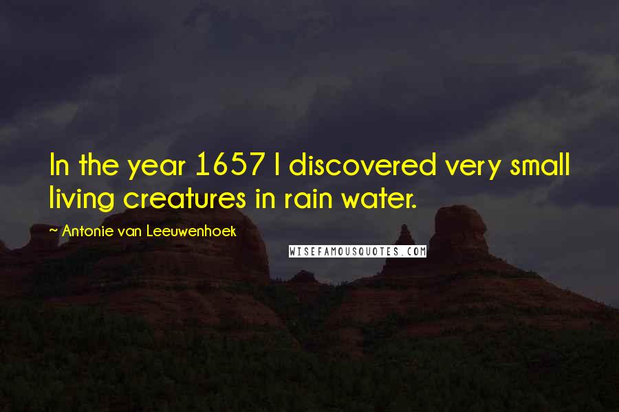 Antonie Van Leeuwenhoek quotes: In the year 1657 I discovered very small living creatures in rain water.