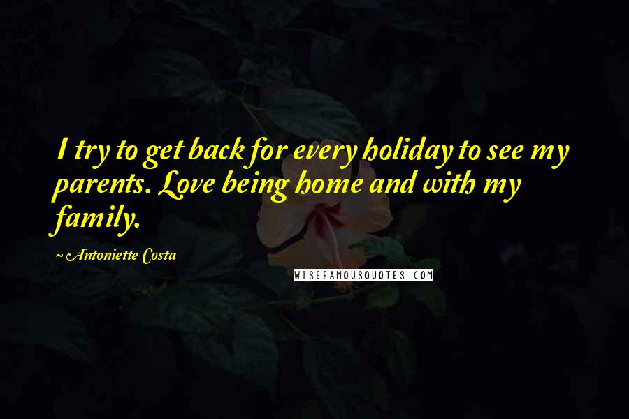 Antoniette Costa quotes: I try to get back for every holiday to see my parents. Love being home and with my family.