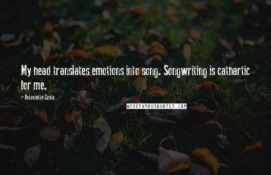 Antoniette Costa quotes: My head translates emotions into song. Songwriting is cathartic for me.