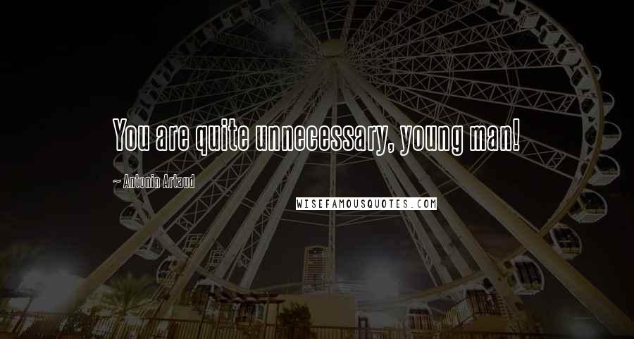 Antonin Artaud quotes: You are quite unnecessary, young man!