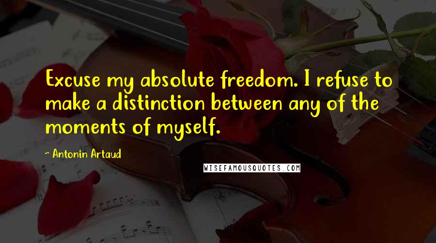 Antonin Artaud quotes: Excuse my absolute freedom. I refuse to make a distinction between any of the moments of myself.