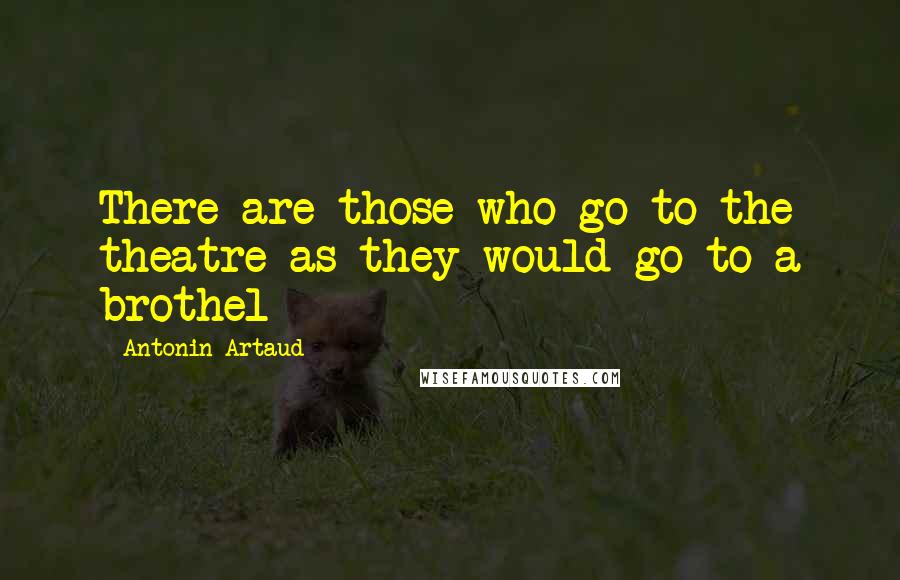 Antonin Artaud quotes: There are those who go to the theatre as they would go to a brothel