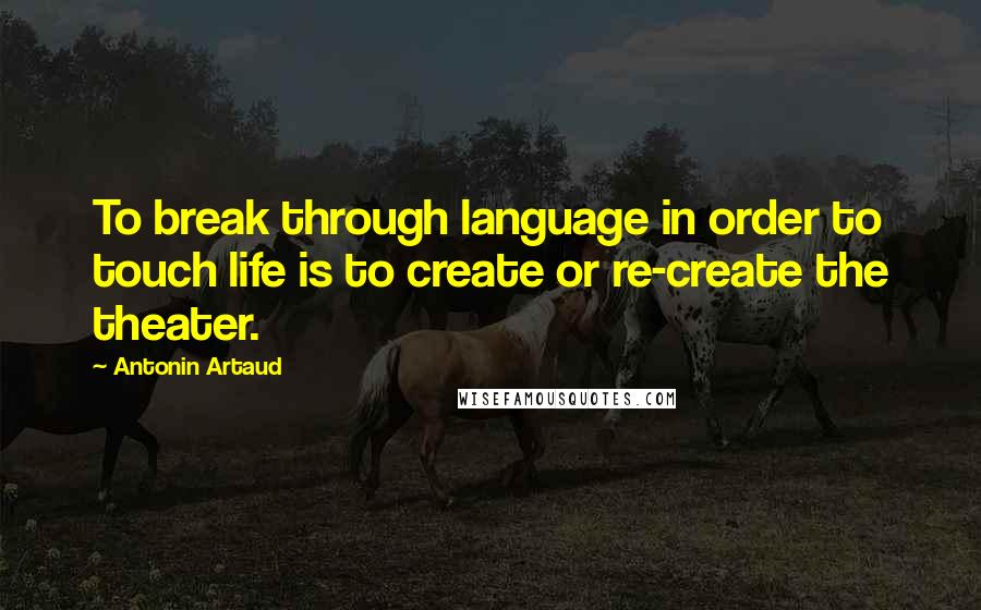 Antonin Artaud quotes: To break through language in order to touch life is to create or re-create the theater.