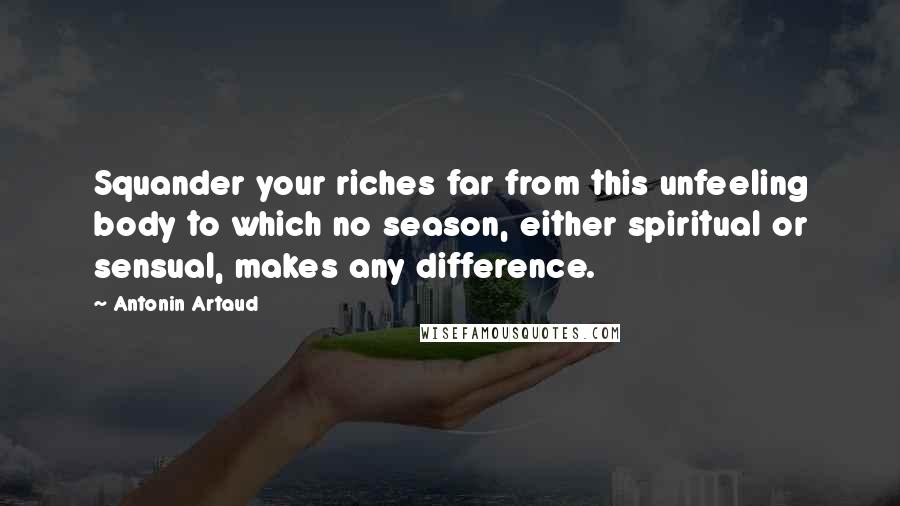Antonin Artaud quotes: Squander your riches far from this unfeeling body to which no season, either spiritual or sensual, makes any difference.