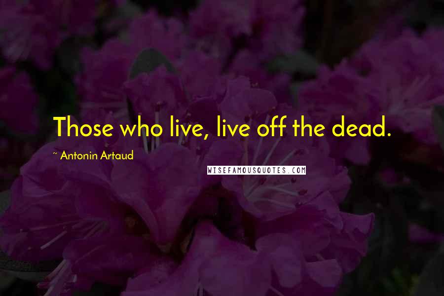 Antonin Artaud quotes: Those who live, live off the dead.