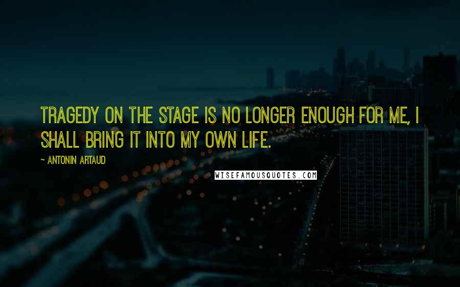 Antonin Artaud quotes: Tragedy on the stage is no longer enough for me, I shall bring it into my own life.