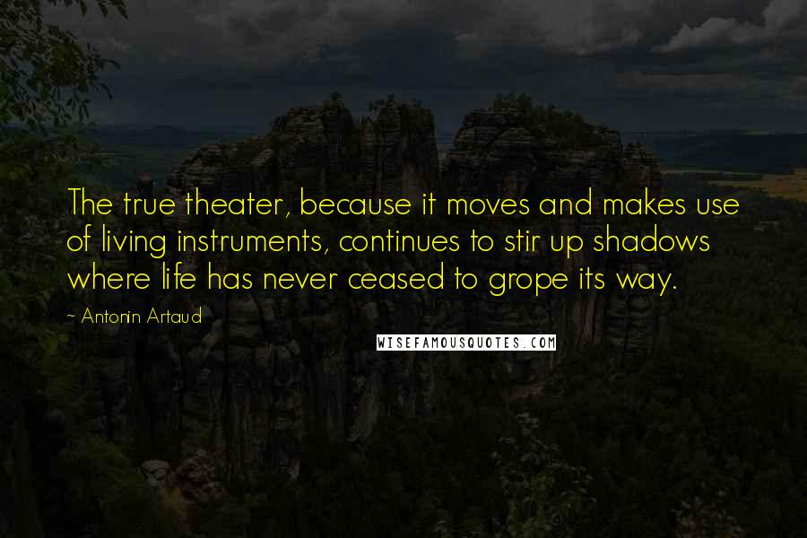 Antonin Artaud quotes: The true theater, because it moves and makes use of living instruments, continues to stir up shadows where life has never ceased to grope its way.