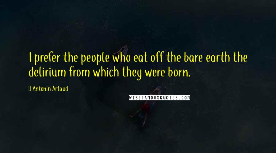 Antonin Artaud quotes: I prefer the people who eat off the bare earth the delirium from which they were born.