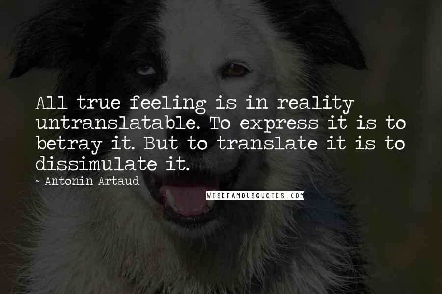 Antonin Artaud quotes: All true feeling is in reality untranslatable. To express it is to betray it. But to translate it is to dissimulate it. Antonin Artaud quotes: All true feeling is in reality untranslatable. To express it is to betray it. But to translate it is to dissimulate it.