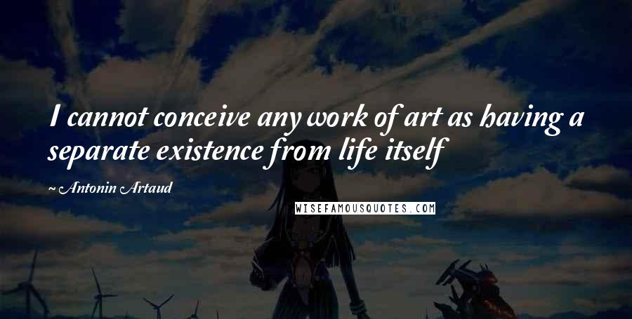 Antonin Artaud quotes: I cannot conceive any work of art as having a separate existence from life itself