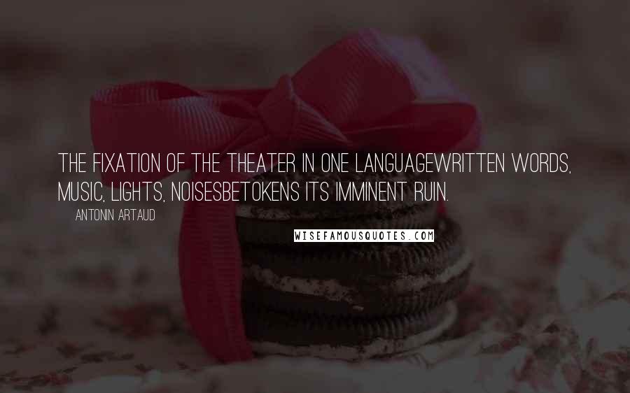 Antonin Artaud quotes: The fixation of the theater in one languagewritten words, music, lights, noisesbetokens its imminent ruin. Antonin Artaud quotes: The fixation of the theater in one languagewritten words, music, lights, noisesbetokens its imminent ruin.
