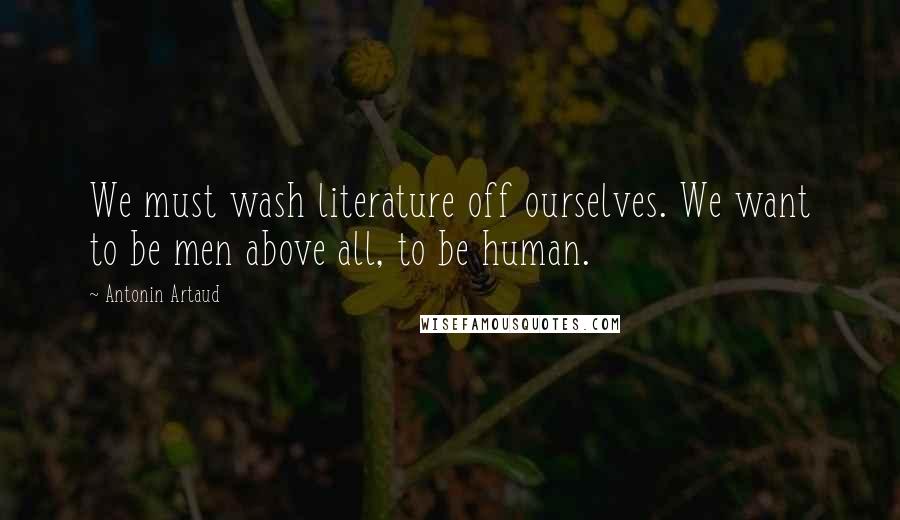 Antonin Artaud quotes: We must wash literature off ourselves. We want to be men above all, to be human.