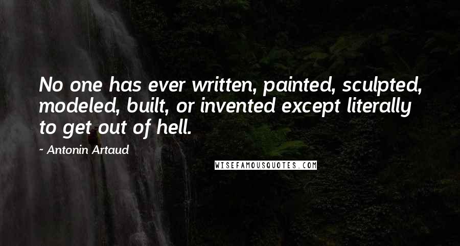 Antonin Artaud quotes: No one has ever written, painted, sculpted, modeled, built, or invented except literally to get out of hell.