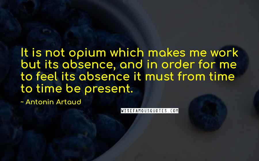 Antonin Artaud quotes: It is not opium which makes me work but its absence, and in order for me to feel its absence it must from time to time be present.