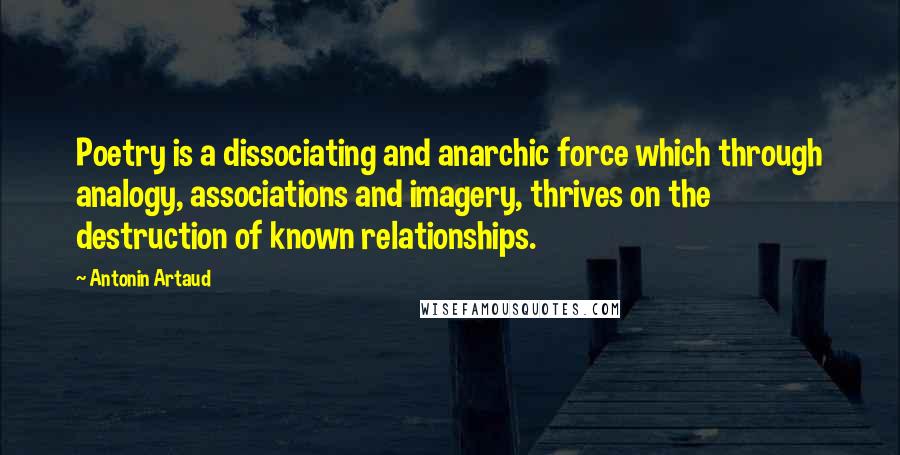 Antonin Artaud quotes: Poetry is a dissociating and anarchic force which through analogy, associations and imagery, thrives on the destruction of known relationships.