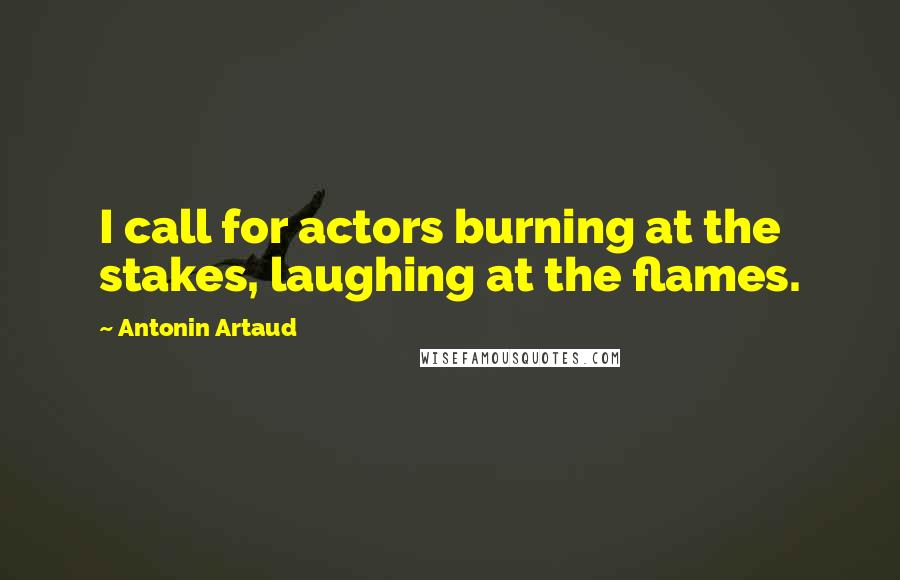 Antonin Artaud quotes: I call for actors burning at the stakes, laughing at the flames.