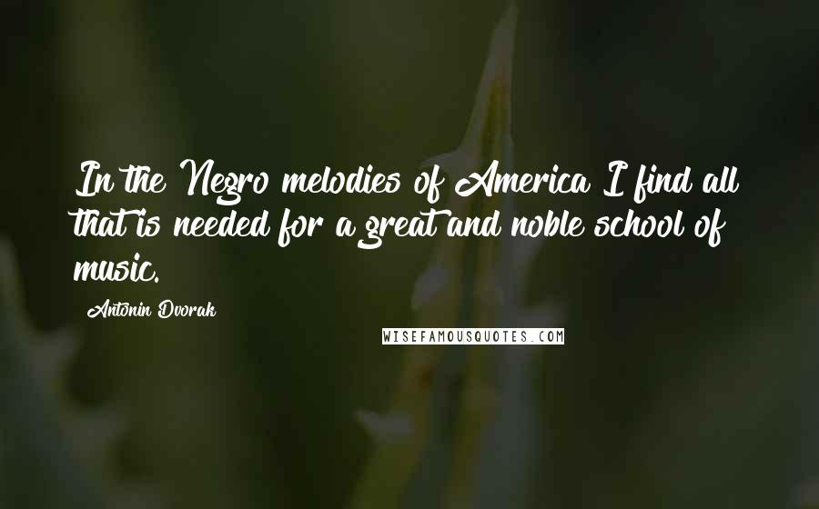 Antonin Dvorak quotes: In the Negro melodies of America I find all that is needed for a great and noble school of music.