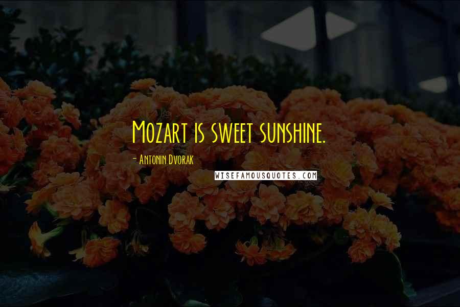 Antonin Dvorak quotes: Mozart is sweet sunshine.
