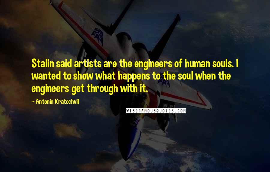 Antonin Kratochvil quotes: Stalin said artists are the engineers of human souls. I wanted to show what happens to the soul when the engineers get through with it.