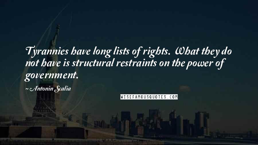 Antonin Scalia quotes: Tyrannies have long lists of rights. What they do not have is structural restraints on the power of government.