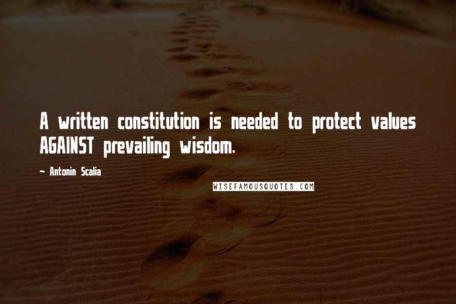 Antonin Scalia quotes: A written constitution is needed to protect values AGAINST prevailing wisdom.