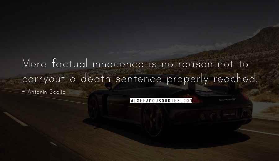 Antonin Scalia quotes: Mere factual innocence is no reason not to carryout a death sentence properly reached.