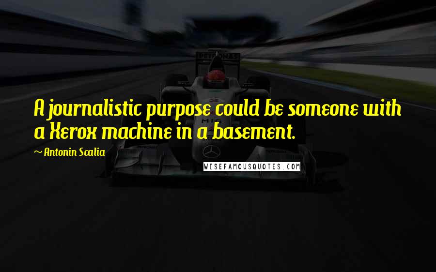 Antonin Scalia quotes: A journalistic purpose could be someone with a Xerox machine in a basement.