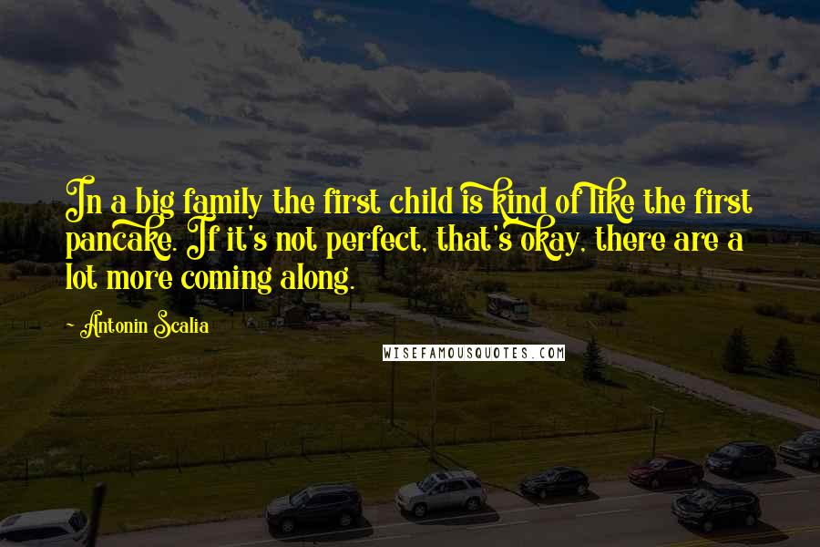 Antonin Scalia quotes: In a big family the first child is kind of like the first pancake. If it's not perfect, that's okay, there are a lot more coming along.